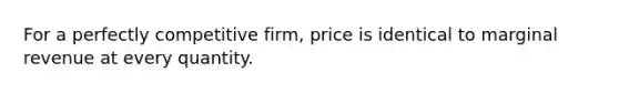 ​For a perfectly competitive firm, price is identical to marginal revenue at every quantity.