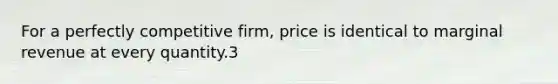 For a perfectly competitive firm, price is identical to marginal revenue at every quantity.3