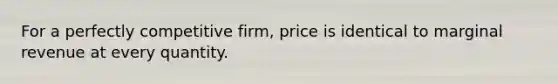 For a perfectly competitive firm, price is identical to marginal revenue at every quantity.