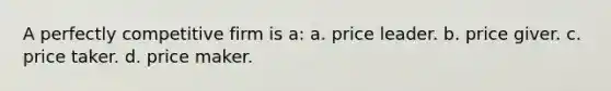 ​A perfectly competitive firm is a: a. ​price leader. b. ​price giver. c. ​price taker. d. ​price maker.