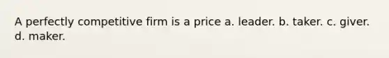 A perfectly competitive firm is a price a. leader. b. taker. c. giver. d. maker.