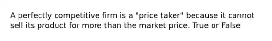 A perfectly competitive firm is a "price taker" because it cannot sell its product for more than the market price. True or False