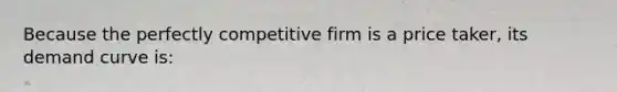 Because the perfectly competitive firm is a price taker, its demand curve is: