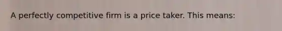 A perfectly competitive firm is a price taker. This means: