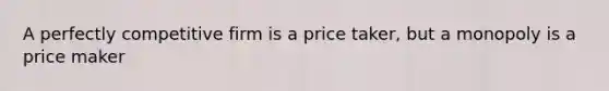 A perfectly competitive firm is a price taker, but a monopoly is a price maker