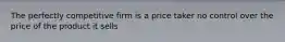 The perfectly competitive firm is a price taker no control over the price of the product it sells