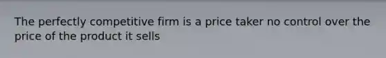 The perfectly competitive firm is a price taker no control over the price of the product it sells