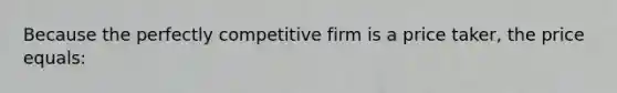 Because the perfectly competitive firm is a price taker, the price equals: