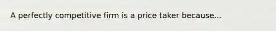 A perfectly competitive firm is a price taker because...