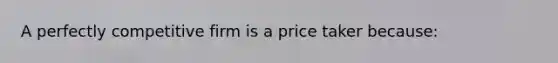 A perfectly competitive firm is a price taker because: