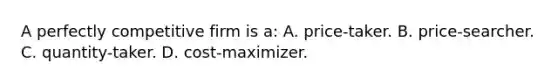 A perfectly competitive firm is a: A. price-taker. B. price-searcher. C. quantity-taker. D. cost-maximizer.