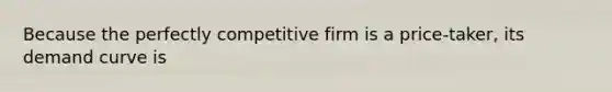 Because the perfectly competitive firm is a price-taker, its demand curve is