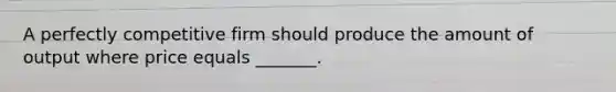 A perfectly competitive firm should produce the amount of output where price equals _______.