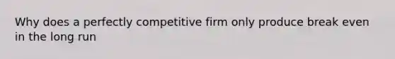 Why does a perfectly competitive firm only produce break even in the long run