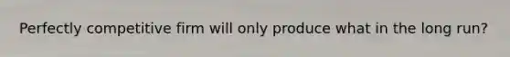 Perfectly competitive firm will only produce what in the long run?