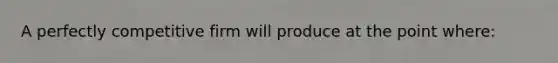 A perfectly competitive firm will produce at the point where: