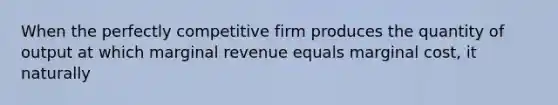 When the perfectly competitive firm produces the quantity of output at which marginal revenue equals marginal cost, it naturally