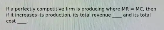 If a perfectly competitive firm is producing where MR = MC, then if it increases its production, its total revenue ____ and its total cost ____.