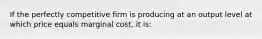 If the perfectly competitive firm is producing at an output level at which price equals marginal cost, it is: