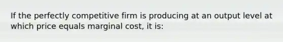 If the perfectly competitive firm is producing at an output level at which price equals marginal cost, it is: