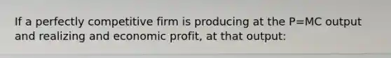 If a perfectly competitive firm is producing at the P=MC output and realizing and economic profit, at that output: