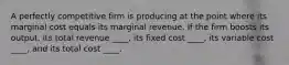 A perfectly competitive firm is producing at the point where its marginal cost equals its marginal revenue. If the firm boosts its output, its total revenue ____, its fixed cost ____, its variable cost ____, and its total cost ____.