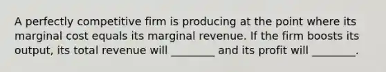 A perfectly competitive firm is producing at the point where its marginal cost equals its marginal revenue. If the firm boosts its output, its total revenue will ________ and its profit will ________.