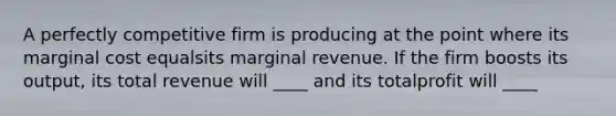 A perfectly competitive firm is producing at the point where its marginal cost equalsits marginal revenue. If the firm boosts its output, its total revenue will ____ and its totalprofit will ____