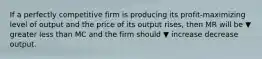 If a perfectly competitive firm is producing its​ profit-maximizing level of output and the price of its output​ rises, then MR will be ▼ greater less than MC and the firm should ▼ increase decrease output.