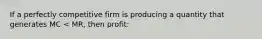 If a perfectly competitive firm is producing a quantity that generates MC < MR, then profit: