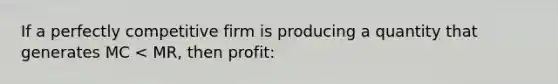 If a perfectly competitive firm is producing a quantity that generates MC < MR, then profit: