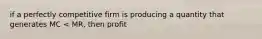 if a perfectly competitive firm is producing a quantity that generates MC < MR, then profit