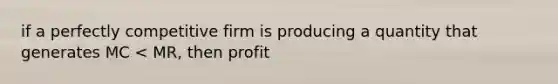 if a perfectly competitive firm is producing a quantity that generates MC < MR, then profit