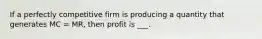 If a perfectly competitive firm is producing a quantity that generates MC = MR, then profit is ___.