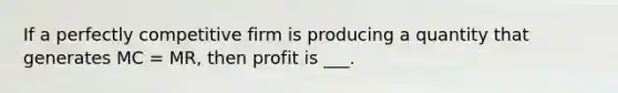 If a perfectly competitive firm is producing a quantity that generates MC = MR, then profit is ___.