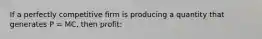 If a perfectly competitive firm is producing a quantity that generates P = MC, then profit: