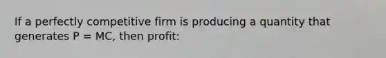 If a perfectly competitive firm is producing a quantity that generates P = MC, then profit: