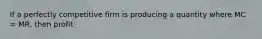 If a perfectly competitive firm is producing a quantity where MC = MR, then profit