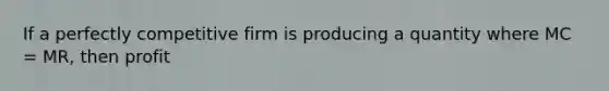 If a perfectly competitive firm is producing a quantity where MC = MR, then profit