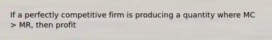 If a perfectly competitive firm is producing a quantity where MC > MR, then profit