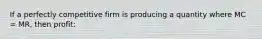 If a perfectly competitive firm is producing a quantity where MC = MR, then profit: