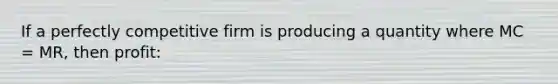 If a perfectly competitive firm is producing a quantity where MC = MR, then profit: