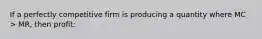 If a perfectly competitive firm is producing a quantity where MC > MR, then profit: