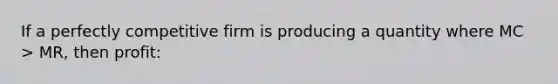 If a perfectly competitive firm is producing a quantity where MC > MR, then profit: