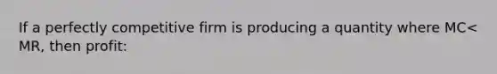 If a perfectly competitive firm is producing a quantity where MC< MR, then profit: