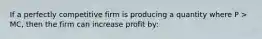 If a perfectly competitive firm is producing a quantity where P > MC, then the firm can increase profit by: