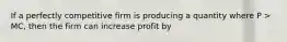 If a perfectly competitive firm is producing a quantity where P > MC, then the firm can increase profit by