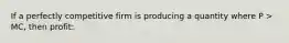 If a perfectly competitive firm is producing a quantity where P > MC, then profit: