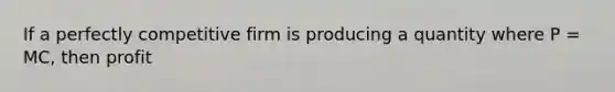 If a perfectly competitive firm is producing a quantity where P = MC, then profit