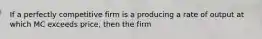 If a perfectly competitive firm is a producing a rate of output at which MC exceeds price, then the firm